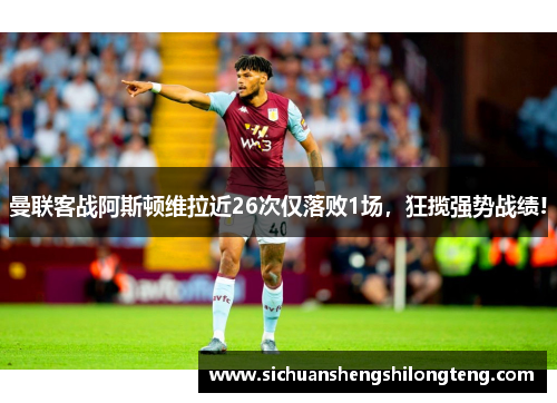 曼联客战阿斯顿维拉近26次仅落败1场，狂揽强势战绩!